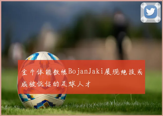 金牛体能教练BojanJaki展现绝技或成被低估的足球人才
