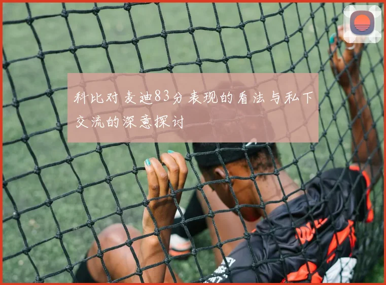 科比对麦迪83分表现的看法与私下交流的深意探讨