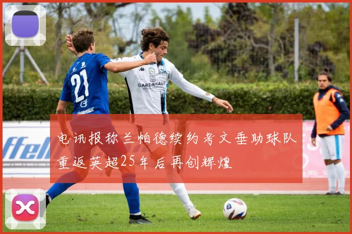 电讯报称兰帕德续约考文垂助球队重返英超25年后再创辉煌