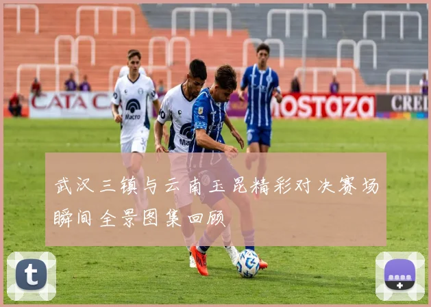 武汉三镇与云南玉昆精彩对决赛场瞬间全景图集回顾