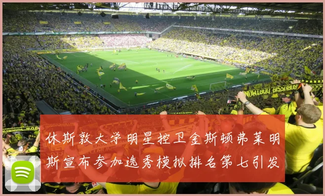 休斯敦大学明星控卫金斯顿弗莱明斯宣布参加选秀模拟排名第七引发关注