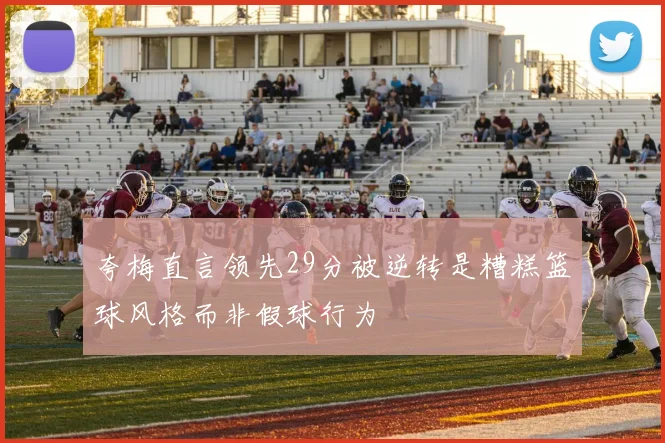 夸梅直言领先29分被逆转是糟糕篮球风格而非假球行为