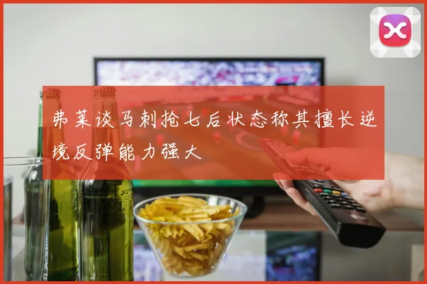 弗莱谈马刺抢七后状态称其擅长逆境反弹能力强大