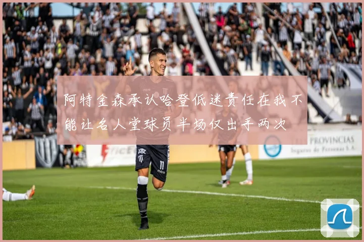阿特金森承认哈登低迷责任在我不能让名人堂球员半场仅出手两次