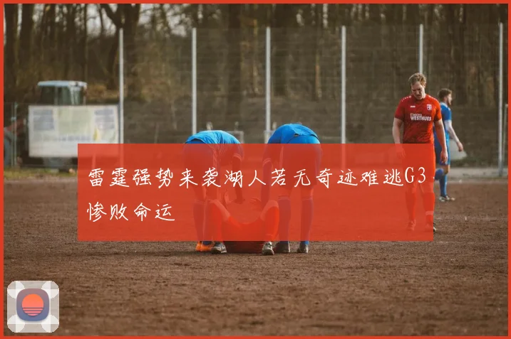 雷霆强势来袭湖人若无奇迹难逃G3惨败命运