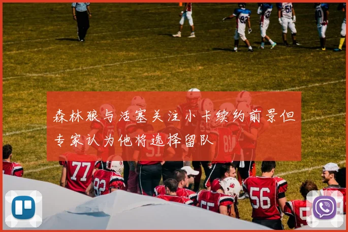 森林狼与活塞关注小卡续约前景但专家认为他将选择留队