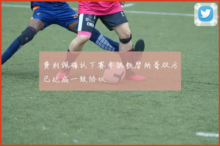 费利佩确认下赛季执教摩纳哥双方已达成一致协议