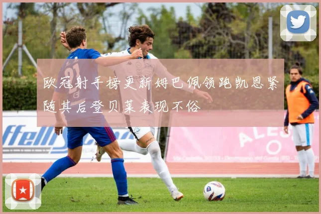 欧冠射手榜更新姆巴佩领跑凯恩紧随其后登贝莱表现不俗