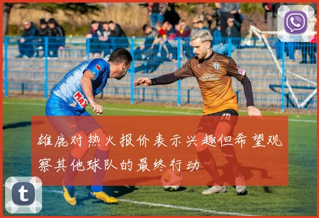 雄鹿对热火报价表示兴趣但希望观察其他球队的最终行动