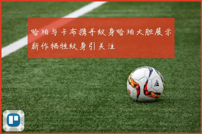 哈珀与卡布携手纹身哈珀大胆展示新作牺牲纹身引关注