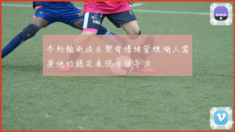 乔约翰逊谈东契奇情绪管理湖人需要他的稳定表现与领导力